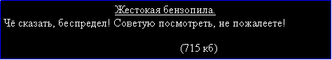 Подпись: Жестокая бензопила.Чё сказать, беспредел! Советую посмотреть, не пожалеете!                                                                                                              (715 кб)